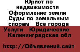 Юрист по недвижимости. Оформление земли. Суды по земельным спорам - Все города Услуги » Юридические   . Калининградская обл.